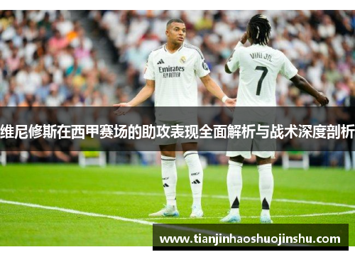 维尼修斯在西甲赛场的助攻表现全面解析与战术深度剖析