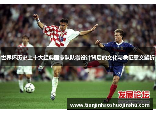 世界杯历史上十大经典国家队队徽设计背后的文化与象征意义解析