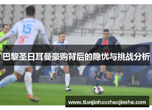 巴黎圣日耳曼豪购背后的隐忧与挑战分析