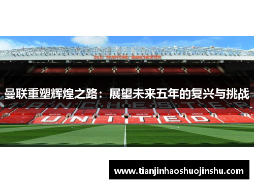 曼联重塑辉煌之路：展望未来五年的复兴与挑战