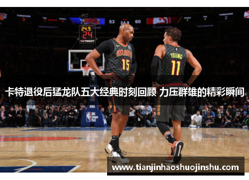 卡特退役后猛龙队五大经典时刻回顾 力压群雄的精彩瞬间