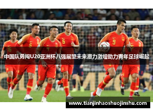 中国队勇闯U20亚洲杯八强展望未来潜力激增助力青年足球崛起