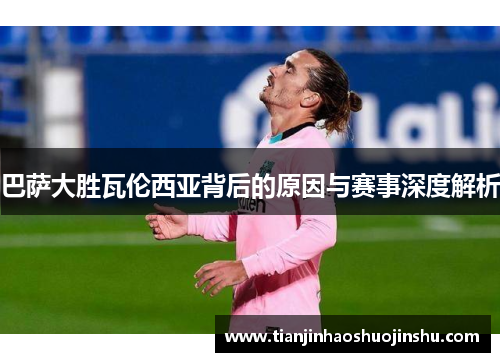 巴萨大胜瓦伦西亚背后的原因与赛事深度解析