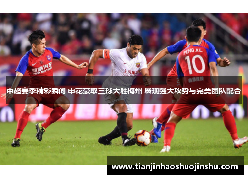 中超赛季精彩瞬间 申花豪取三球大胜梅州 展现强大攻势与完美团队配合