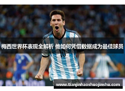 梅西世界杯表现全解析 他如何凭借数据成为最佳球员