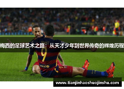 梅西的足球艺术之路：从天才少年到世界传奇的辉煌历程