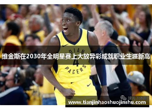 维金斯在2030年全明星赛上大放异彩成就职业生涯新高