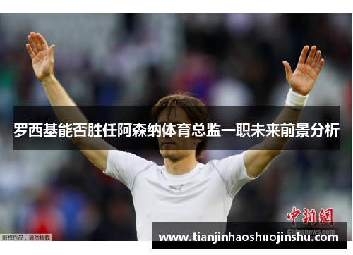 罗西基能否胜任阿森纳体育总监一职未来前景分析