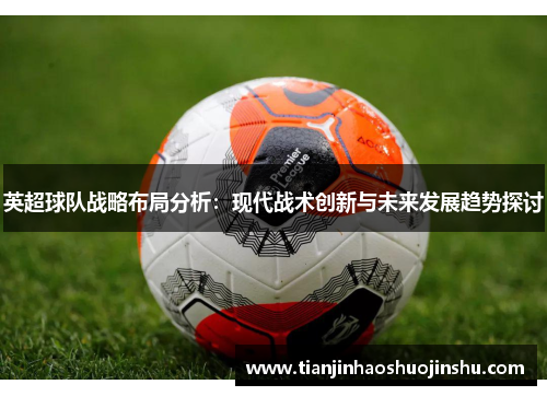 英超球队战略布局分析：现代战术创新与未来发展趋势探讨
