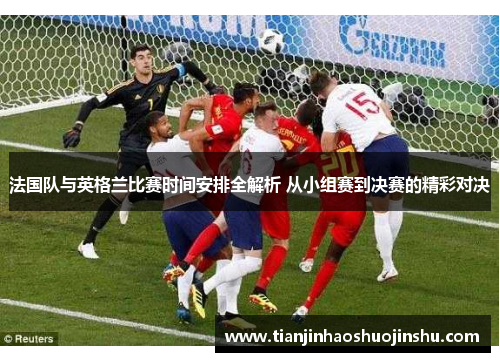 法国队与英格兰比赛时间安排全解析 从小组赛到决赛的精彩对决
