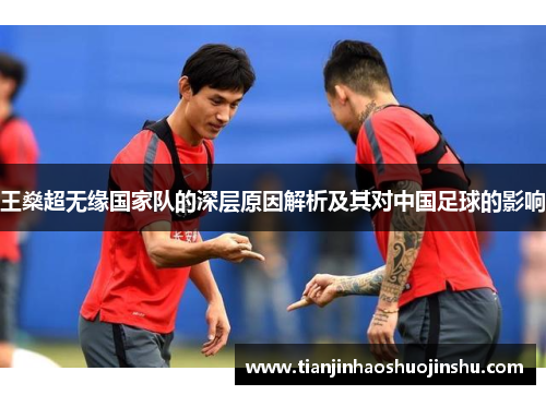王燊超无缘国家队的深层原因解析及其对中国足球的影响