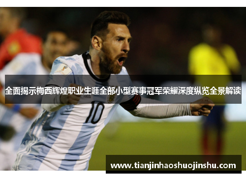 全面揭示梅西辉煌职业生涯全部小型赛事冠军荣耀深度纵览全景解读