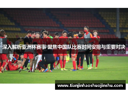 深入解析亚洲杯赛事 聚焦中国队比赛时间安排与重要对决