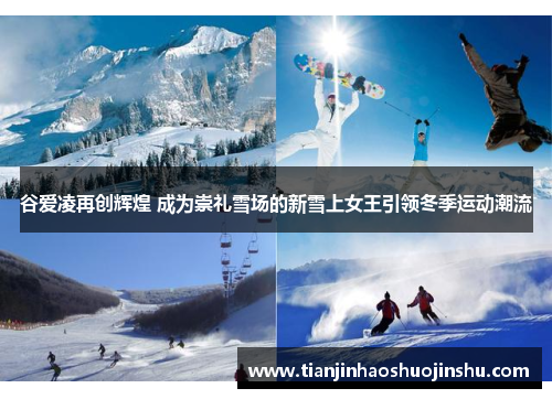 谷爱凌再创辉煌 成为崇礼雪场的新雪上女王引领冬季运动潮流