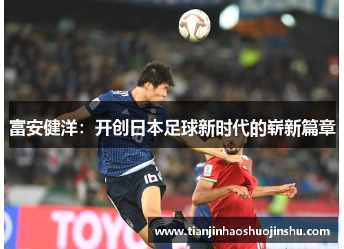 富安健洋：开创日本足球新时代的崭新篇章