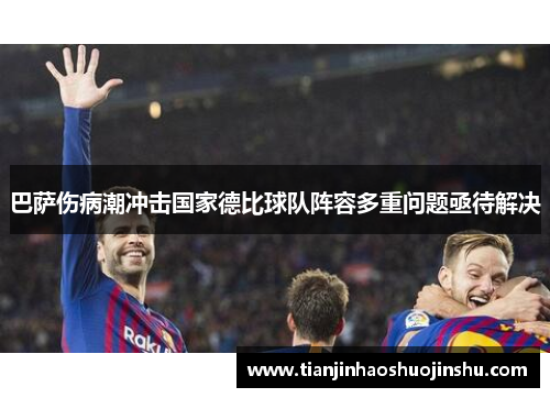 巴萨伤病潮冲击国家德比球队阵容多重问题亟待解决