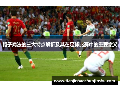 帽子戏法的三大特点解析及其在足球比赛中的重要意义 帽子戏法的三大特点解析及其在足球比赛中的重要意义