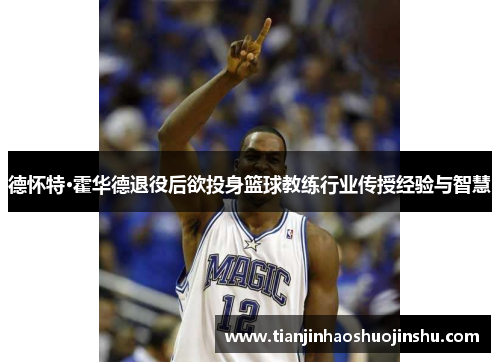德怀特·霍华德退役后欲投身篮球教练行业传授经验与智慧