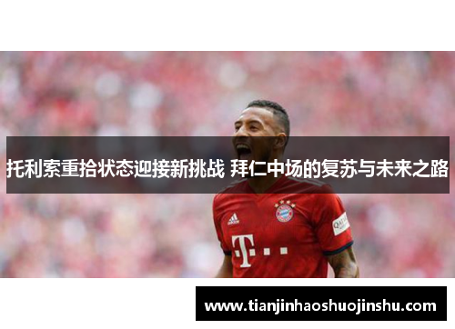 托利索重拾状态迎接新挑战 拜仁中场的复苏与未来之路