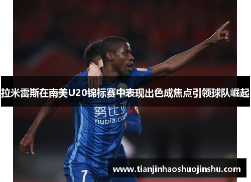 拉米雷斯在南美U20锦标赛中表现出色成焦点引领球队崛起