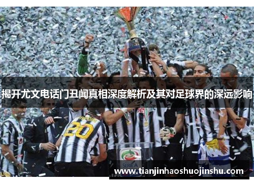 揭开尤文电话门丑闻真相深度解析及其对足球界的深远影响