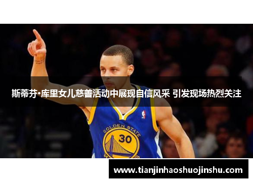 斯蒂芬·库里女儿慈善活动中展现自信风采 引发现场热烈关注 斯蒂芬·库里女儿慈善活动中展现自信风采 引发现场热烈关注