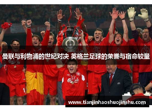 曼联与利物浦的世纪对决 英格兰足球的荣誉与宿命较量