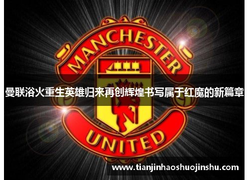 曼联浴火重生英雄归来再创辉煌书写属于红魔的新篇章