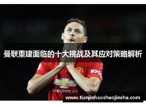 曼联重建面临的十大挑战及其应对策略解析