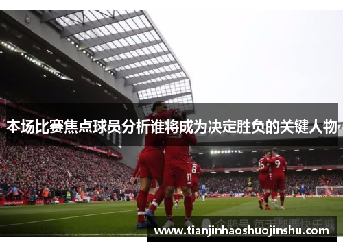 本场比赛焦点球员分析谁将成为决定胜负的关键人物 本场比赛焦点球员分析谁将成为决定胜负的关键人物