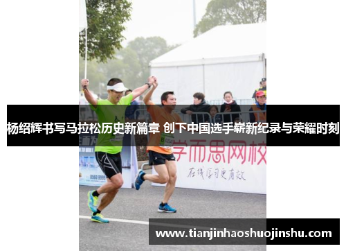 杨绍辉书写马拉松历史新篇章 创下中国选手崭新纪录与荣耀时刻 杨绍辉书写马拉松历史新篇章 创下中国选手崭新纪录与荣耀时刻