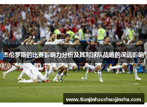 杰伦罗斯的比赛影响力分析及其对球队战略的深远影响 杰伦罗斯的比赛影响力分析及其对球队战略的深远影响