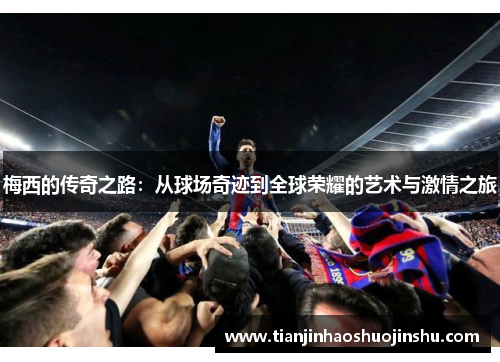 梅西的传奇之路:从球场奇迹到全球荣耀的艺术与激情之旅 梅西的传奇之路:从球场奇迹到全球荣耀的艺术与激情之旅