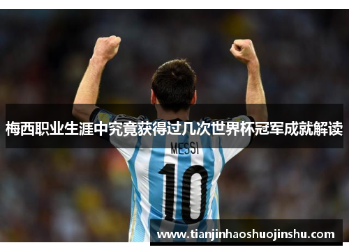 梅西职业生涯中究竟获得过几次世界杯冠军成就解读 梅西职业生涯中究竟获得过几次世界杯冠军成就解读