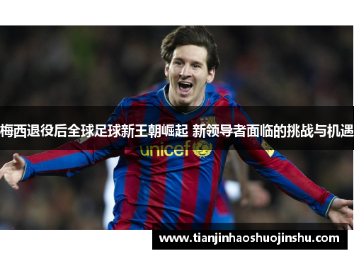 梅西退役后全球足球新王朝崛起 新领导者面临的挑战与机遇